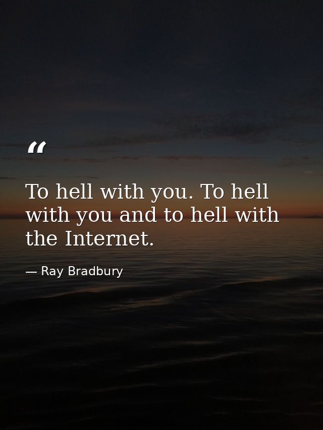 To hell with you. To hell with you and to hell with the Internet. — Ray Bradbury