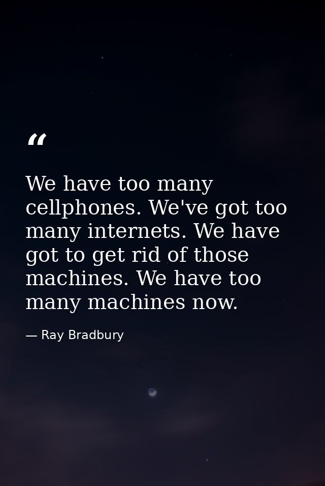 We have too many cellphones. We've got too many internets. We have got to get rid of those machines. We have too many ma — Ray Bradbury