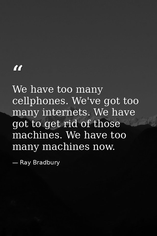 We have too many cellphones. We've got too many internets. We have got to get rid of those machines. We have too many ma — Ray Bradbury
