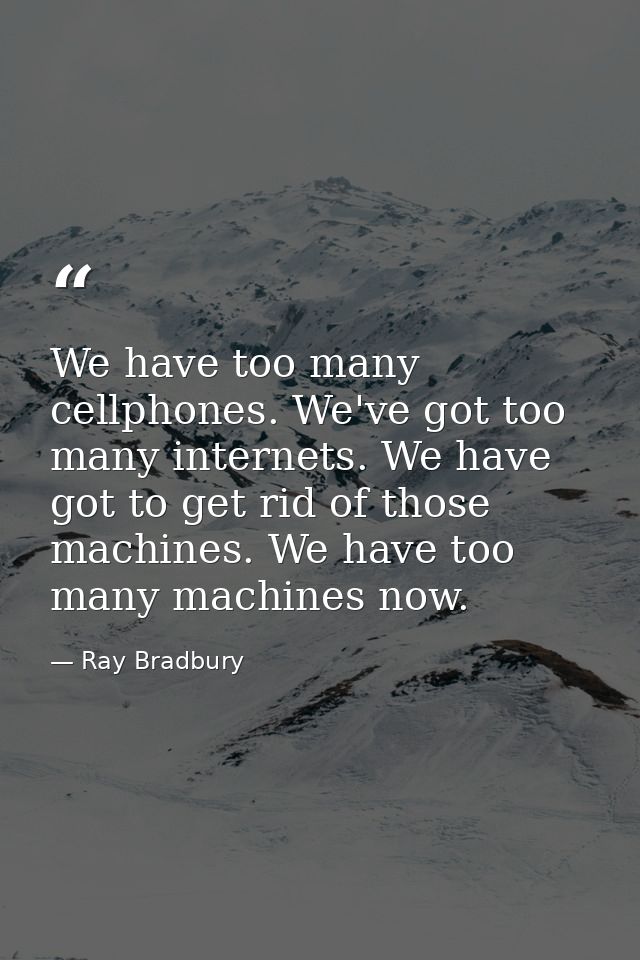 We have too many cellphones. We've got too many internets. We have got to get rid of those machines. We have too many ma — Ray Bradbury