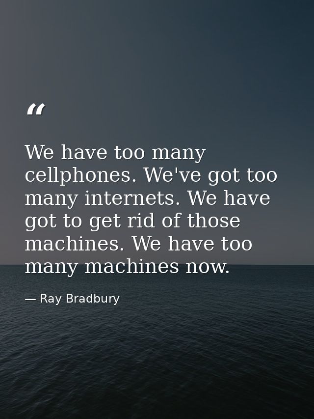 We have too many cellphones. We've got too many internets. We have got to get rid of those machines. We have too many ma — Ray Bradbury