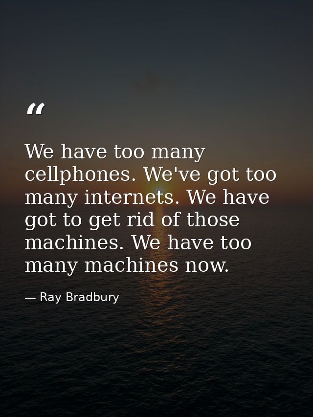 We have too many cellphones. We've got too many internets. We have got to get rid of those machines. We have too many ma — Ray Bradbury