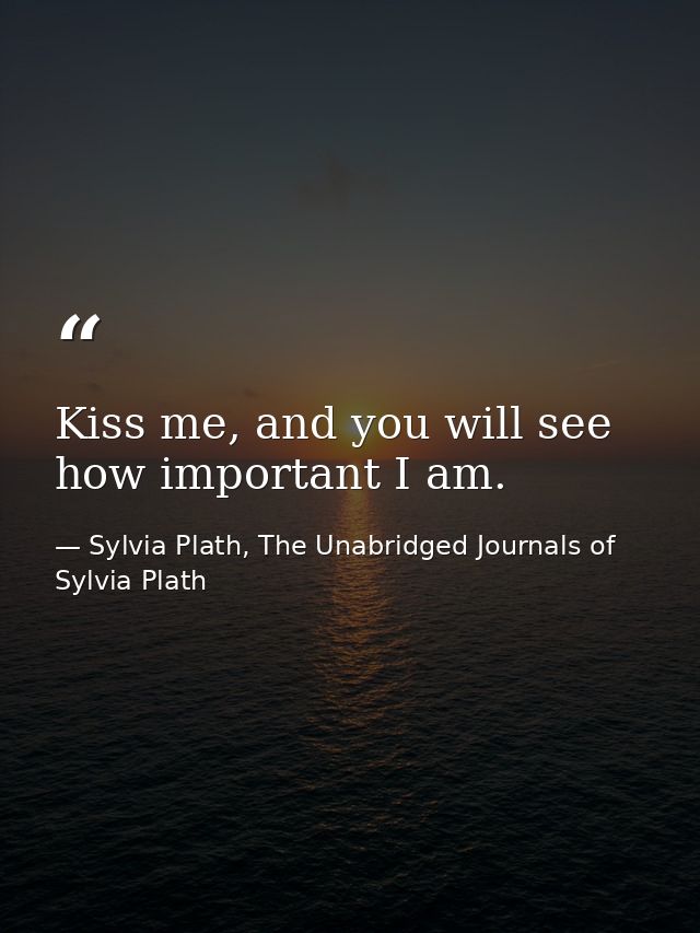 Kiss me, and you will see how important I am. — Sylvia Plath, The Unabridged Journals of Sylvia Plath