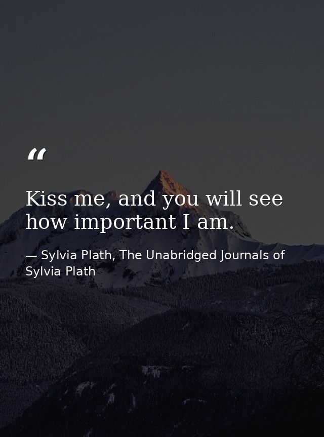 Kiss me, and you will see how important I am. — Sylvia Plath, The Unabridged Journals of Sylvia Plath
