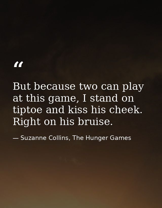 But because two can play at this game, I stand on tiptoe and kiss his cheek. Right on his bruise. — Suzanne Collins, The Hunger Games