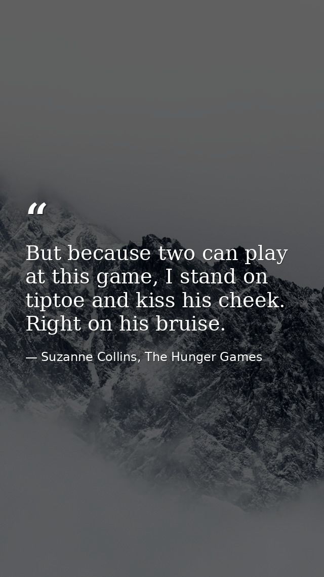 But because two can play at this game, I stand on tiptoe and kiss his cheek. Right on his bruise. — Suzanne Collins, The Hunger Games