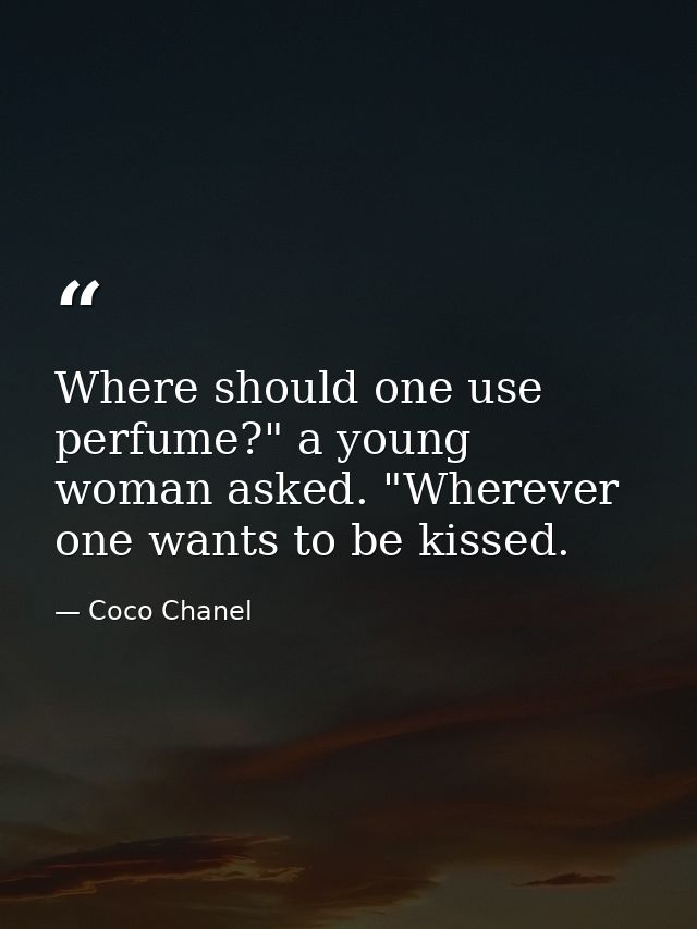 Where should one use perfume?" a young woman asked. "Wherever one wants to be kissed. — Coco Chanel