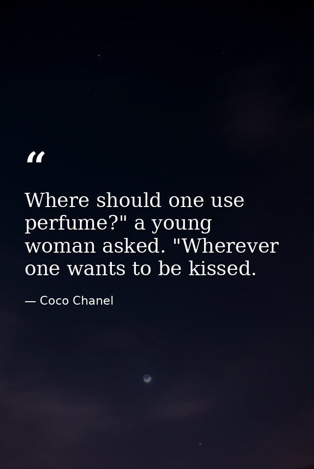 Where should one use perfume?" a young woman asked. "Wherever one wants to be kissed. — Coco Chanel