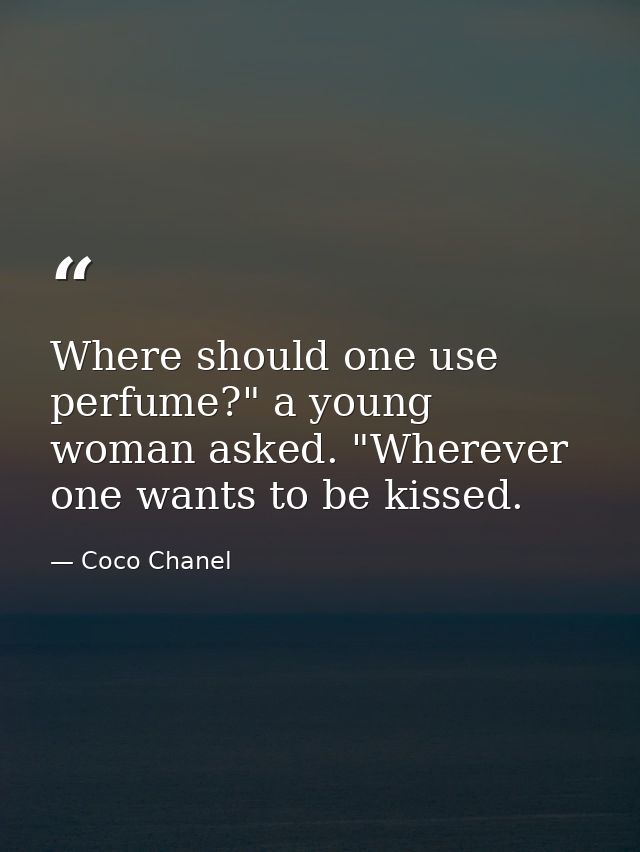 Where should one use perfume?" a young woman asked. "Wherever one wants to be kissed. — Coco Chanel