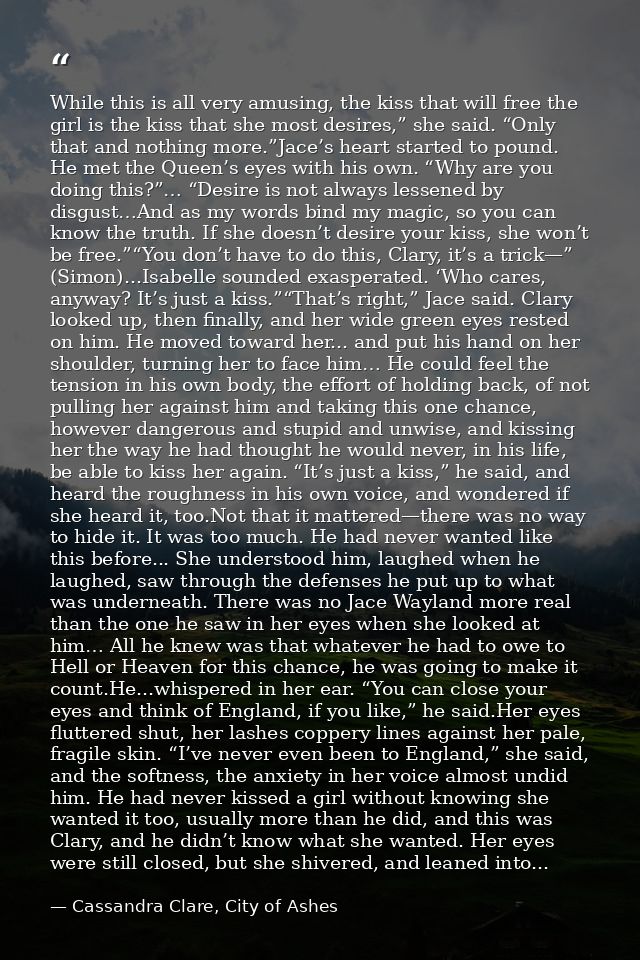 While this is all very amusing, the kiss that will free the girl is the kiss that she most desires,” she said. “Only tha — Cassandra Clare, City of Ashes
