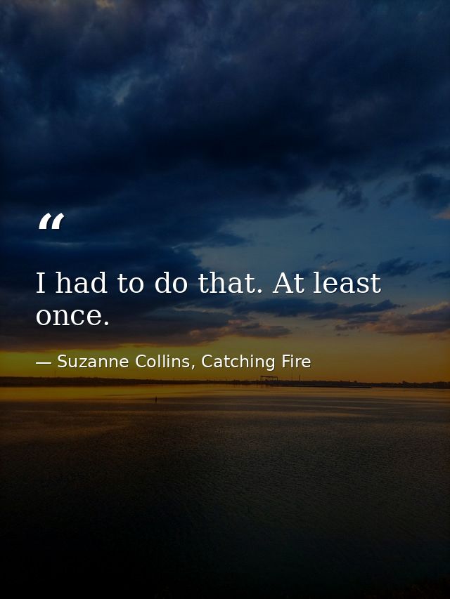 I had to do that. At least once. — Suzanne Collins, Catching Fire