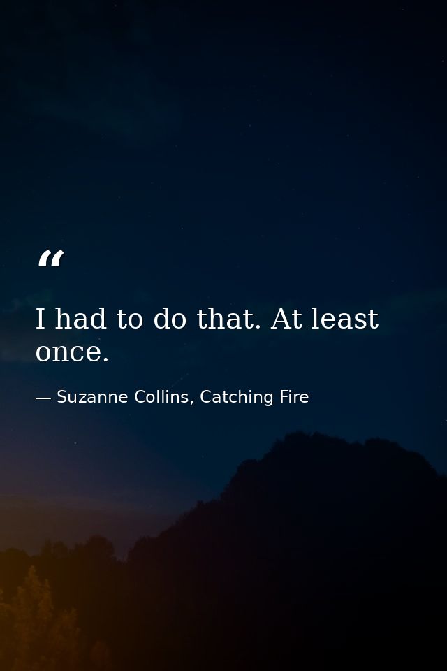 I had to do that. At least once. — Suzanne Collins, Catching Fire