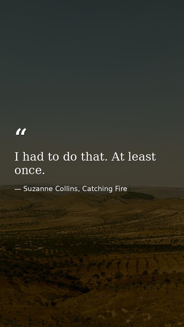 I had to do that. At least once. — Suzanne Collins, Catching Fire