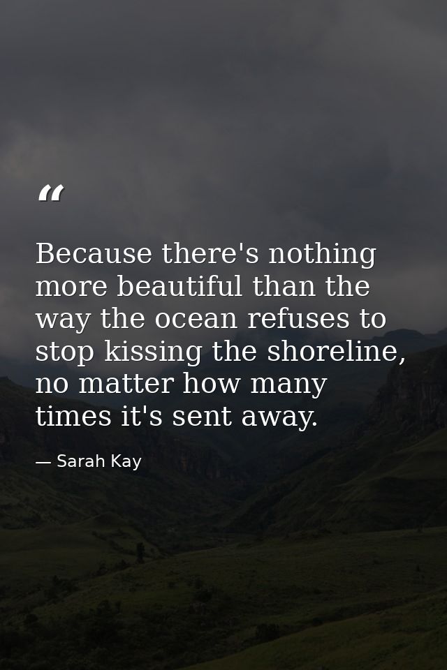 Because there's nothing more beautiful than the way the ocean refuses to stop kissing the shoreline, no matter how many  — Sarah Kay