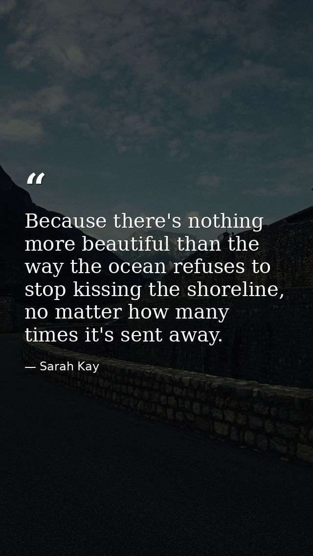 Because there's nothing more beautiful than the way the ocean refuses to stop kissing the shoreline, no matter how many  — Sarah Kay