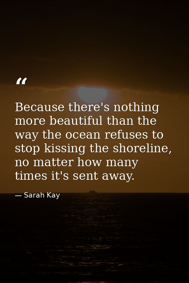 Because there's nothing more beautiful than the way the ocean refuses to stop kissing the shoreline, no matter how many  — Sarah Kay