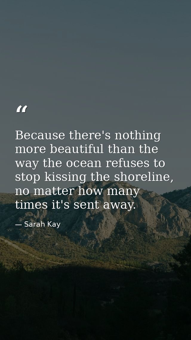 Because there's nothing more beautiful than the way the ocean refuses to stop kissing the shoreline, no matter how many  — Sarah Kay