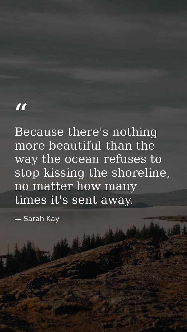 Because there's nothing more beautiful than the way the ocean refuses to stop kissing the shoreline, no matter how many  — Sarah Kay