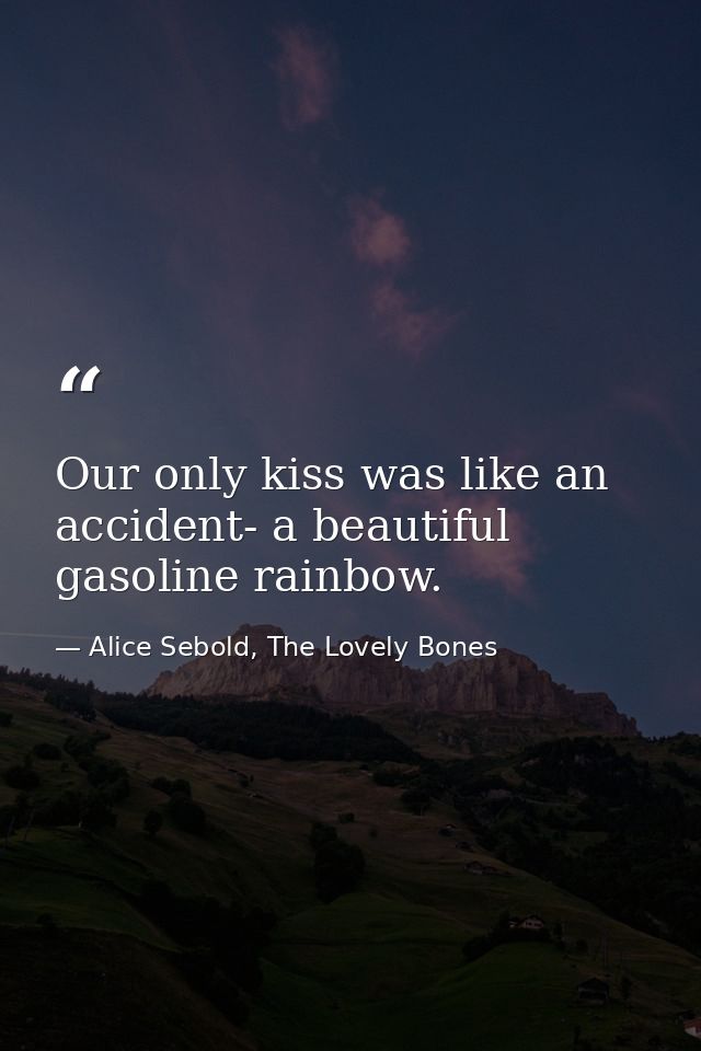 Our only kiss was like an accident- a beautiful gasoline rainbow. — Alice Sebold, The Lovely Bones