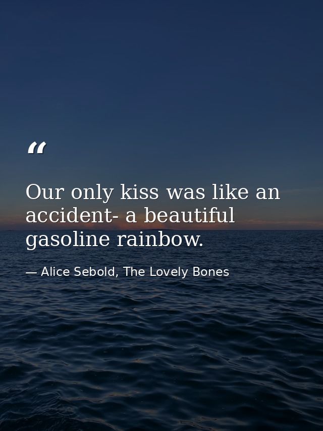 Our only kiss was like an accident- a beautiful gasoline rainbow. — Alice Sebold, The Lovely Bones