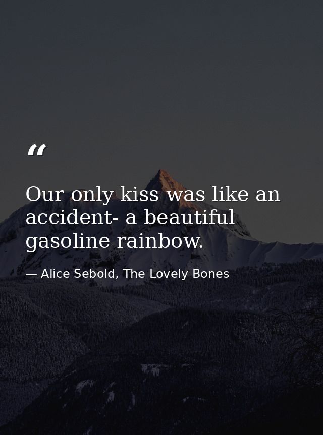 Our only kiss was like an accident- a beautiful gasoline rainbow. — Alice Sebold, The Lovely Bones