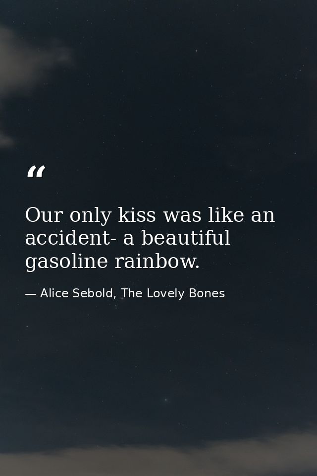 Our only kiss was like an accident- a beautiful gasoline rainbow. — Alice Sebold, The Lovely Bones