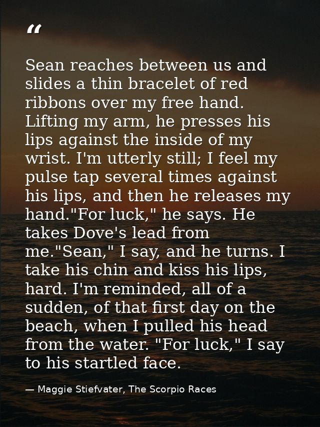 Sean reaches between us and slides a thin bracelet of red ribbons over my free hand. Lifting my arm, he presses his lips — Maggie Stiefvater, The Scorpio Races