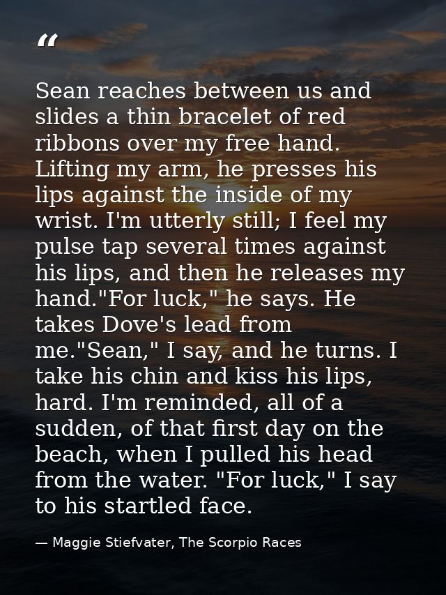 Sean reaches between us and slides a thin bracelet of red ribbons over my free hand. Lifting my arm, he presses his lips — Maggie Stiefvater, The Scorpio Races