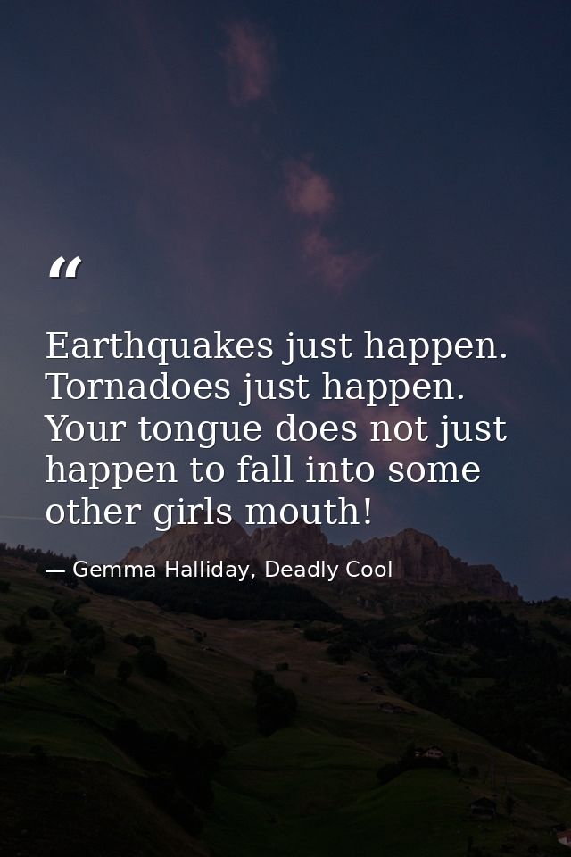 Earthquakes just happen. Tornadoes just happen. Your tongue does not just happen to fall into some other girls mouth! — Gemma Halliday, Deadly Cool