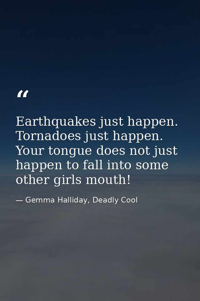 Earthquakes just happen. Tornadoes just happen. Your tongue does not just happen to fall into some other girls mouth! — Gemma Halliday, Deadly Cool