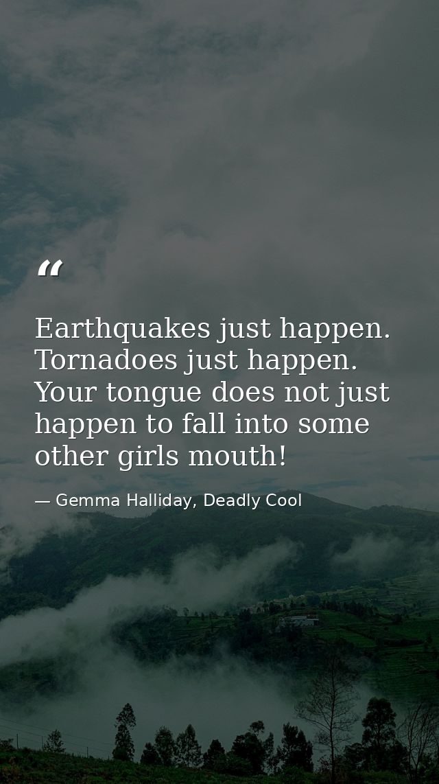 Earthquakes just happen. Tornadoes just happen. Your tongue does not just happen to fall into some other girls mouth! — Gemma Halliday, Deadly Cool