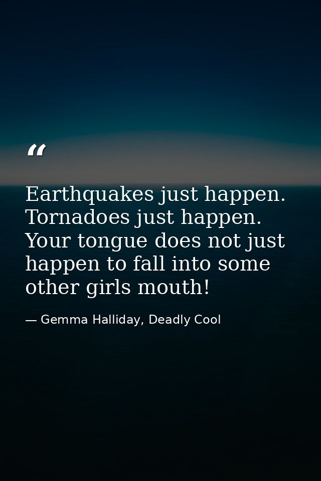 Earthquakes just happen. Tornadoes just happen. Your tongue does not just happen to fall into some other girls mouth! — Gemma Halliday, Deadly Cool