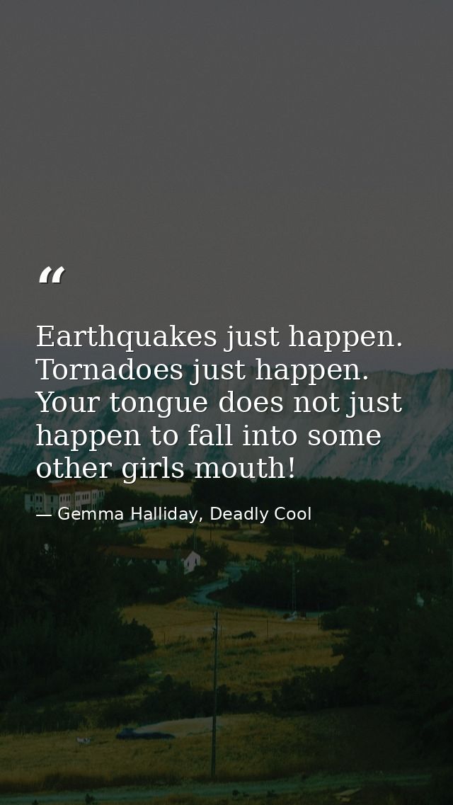 Earthquakes just happen. Tornadoes just happen. Your tongue does not just happen to fall into some other girls mouth! — Gemma Halliday, Deadly Cool