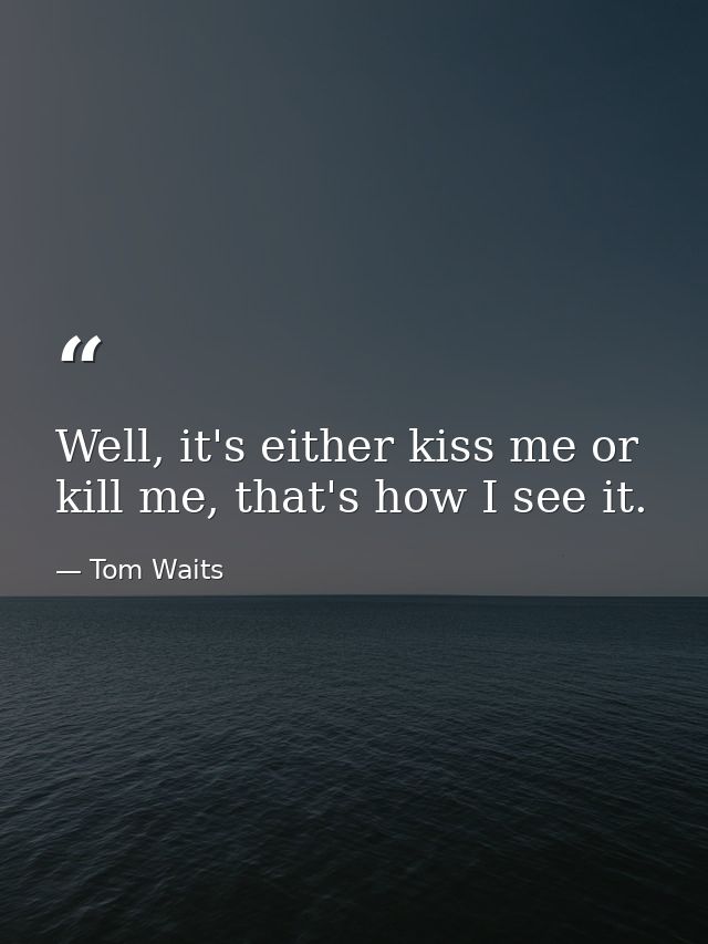 Well, it's either kiss me or kill me, that's how I see it. — Tom Waits