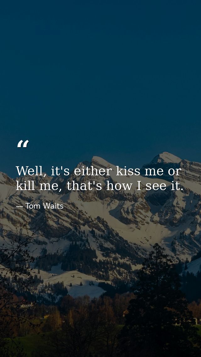 Well, it's either kiss me or kill me, that's how I see it. — Tom Waits