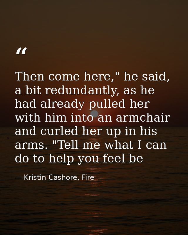 Then come here," he said, a bit redundantly, as he had already pulled her with him into an armchair and curled her up in — Kristin Cashore, Fire