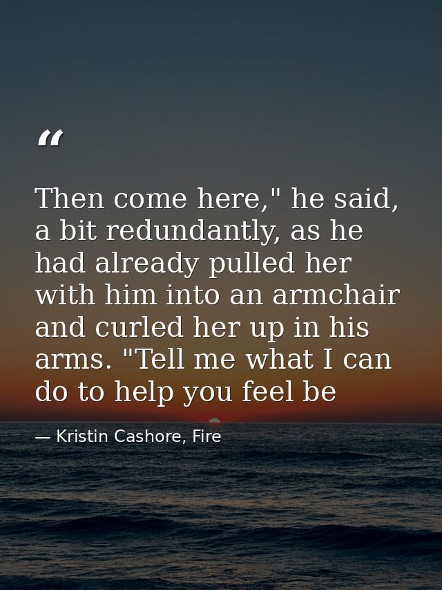 Then come here," he said, a bit redundantly, as he had already pulled her with him into an armchair and curled her up in — Kristin Cashore, Fire