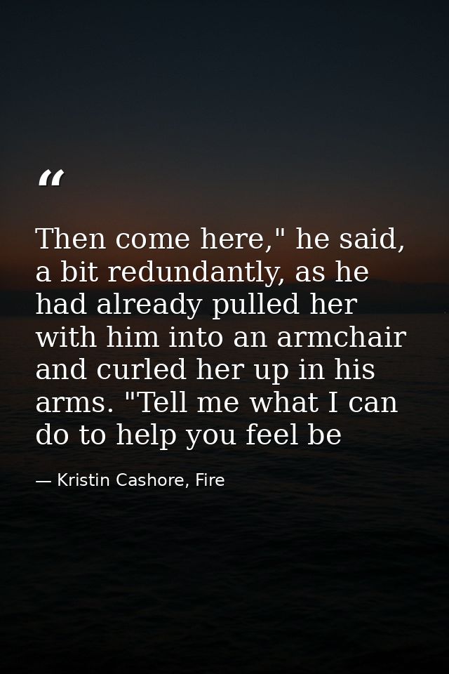 Then come here," he said, a bit redundantly, as he had already pulled her with him into an armchair and curled her up in — Kristin Cashore, Fire