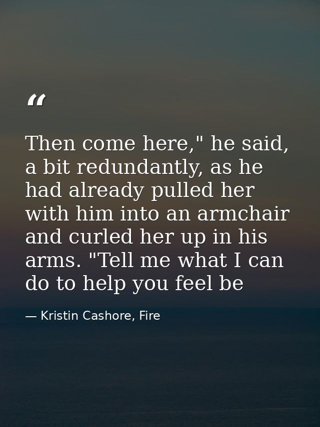 Then come here," he said, a bit redundantly, as he had already pulled her with him into an armchair and curled her up in — Kristin Cashore, Fire