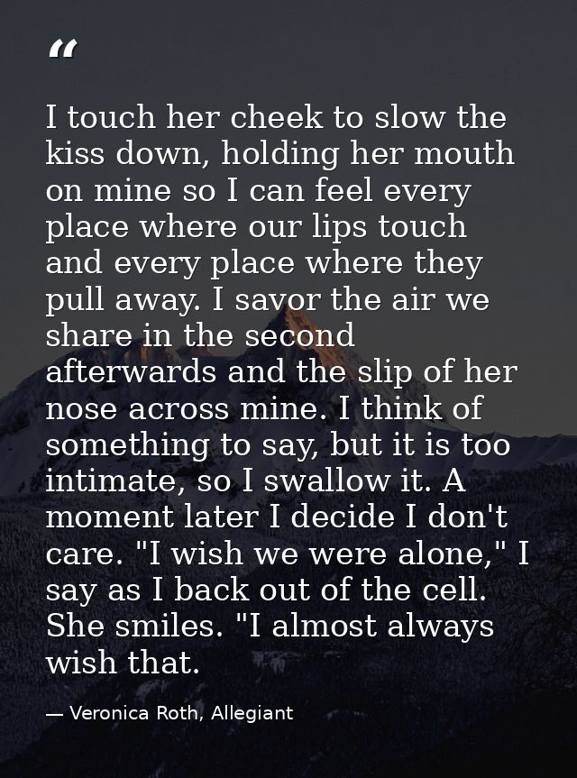 I touch her cheek to slow the kiss down, holding her mouth on mine so I can feel every place where our lips touch and ev — Veronica Roth, Allegiant