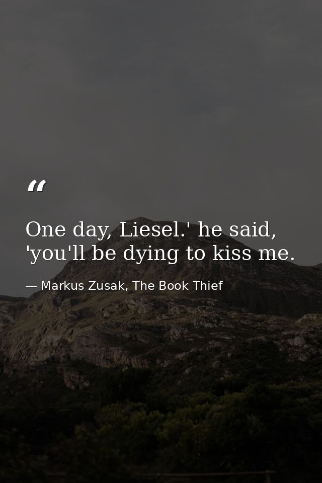 One day, Liesel.' he said, 'you'll be dying to kiss me. — Markus Zusak, The Book Thief
