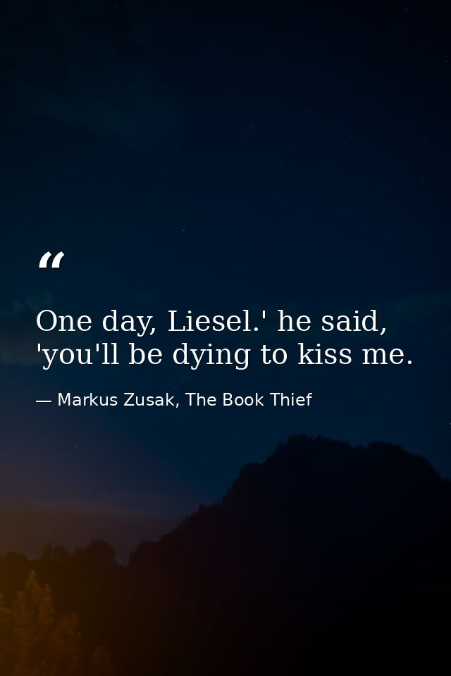 One day, Liesel.' he said, 'you'll be dying to kiss me. — Markus Zusak, The Book Thief