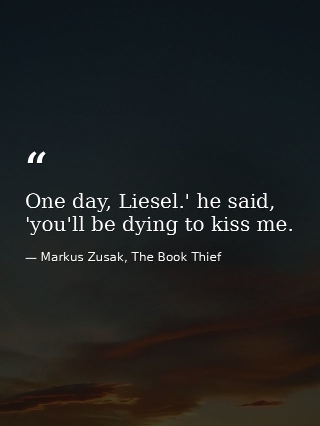 One day, Liesel.' he said, 'you'll be dying to kiss me. — Markus Zusak, The Book Thief