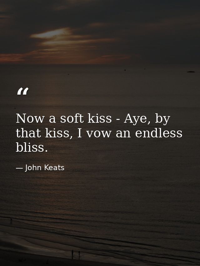 Now a soft kiss - Aye, by that kiss, I vow an endless bliss. — John Keats