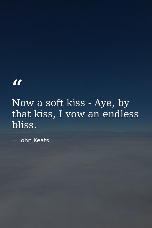 Now a soft kiss - Aye, by that kiss, I vow an endless bliss. — John Keats