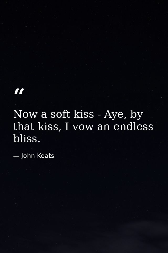 Now a soft kiss - Aye, by that kiss, I vow an endless bliss. — John Keats