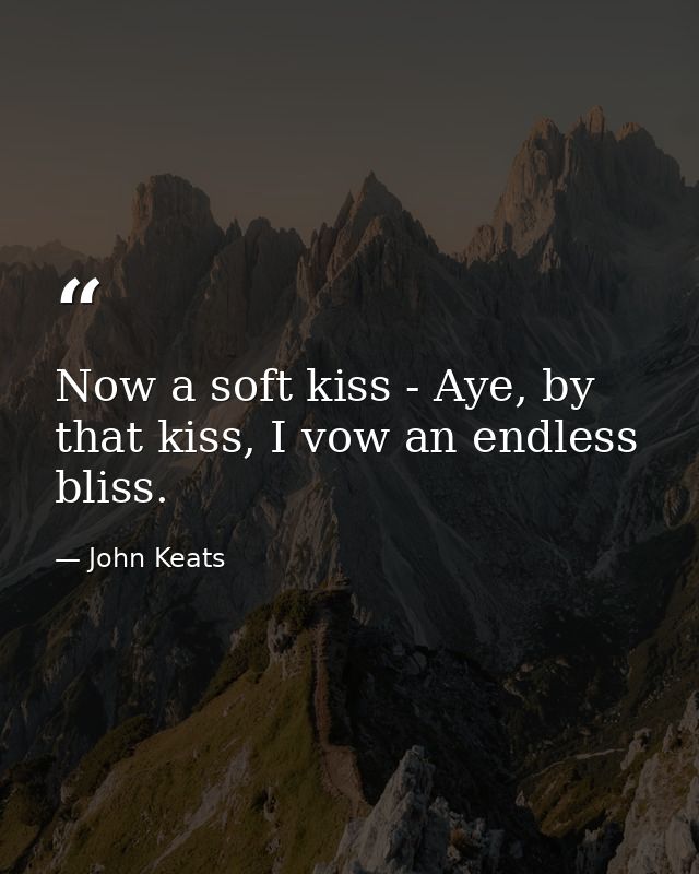 Now a soft kiss - Aye, by that kiss, I vow an endless bliss. — John Keats