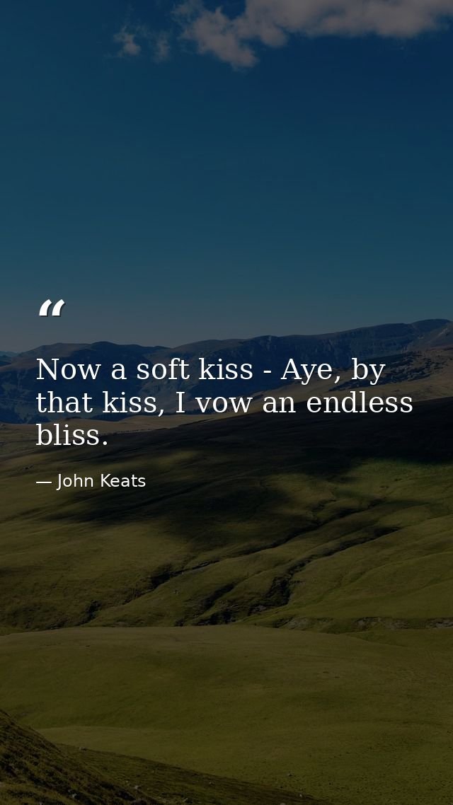 Now a soft kiss - Aye, by that kiss, I vow an endless bliss. — John Keats