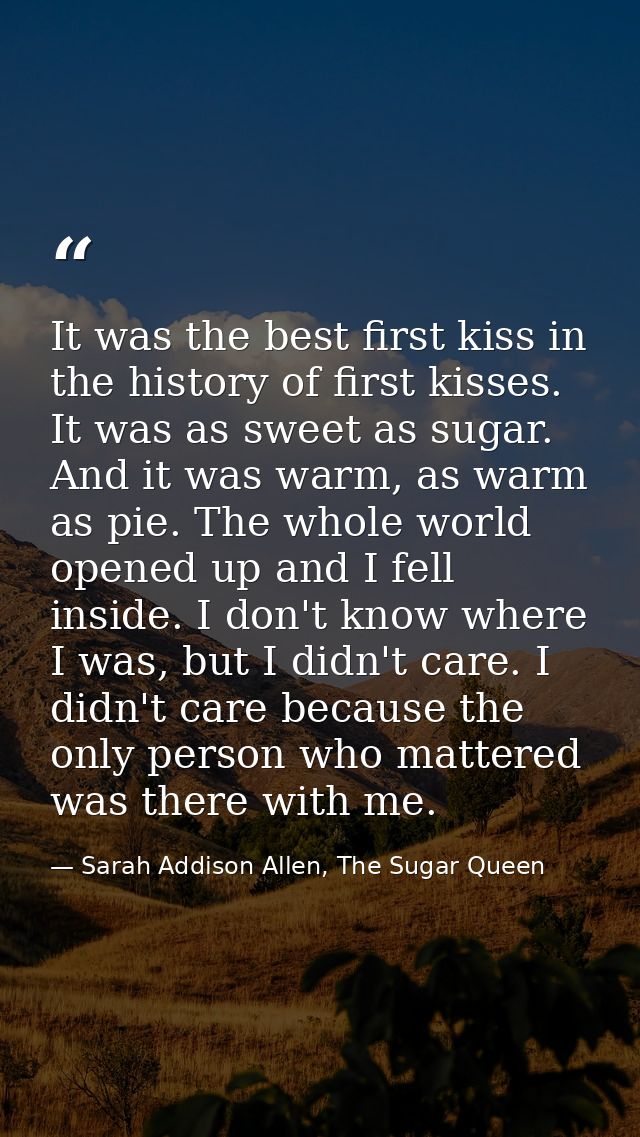 It was the best first kiss in the history of first kisses. It was as sweet as sugar. And it was warm, as warm as pie. Th — Sarah Addison Allen, The Sugar Queen