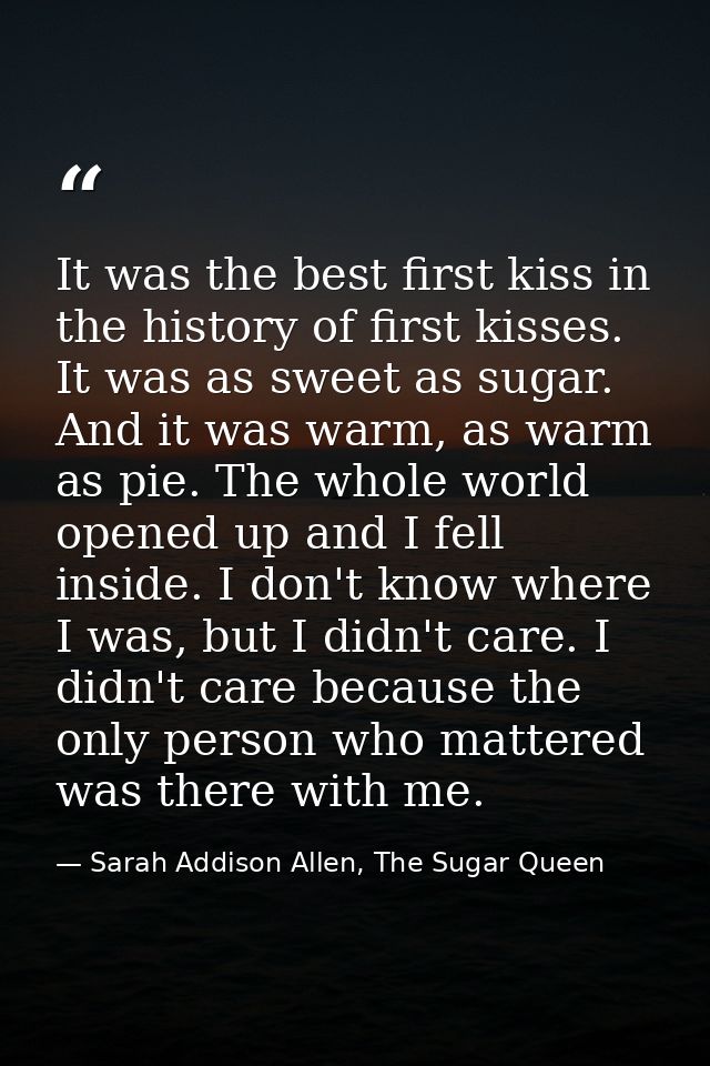 It was the best first kiss in the history of first kisses. It was as sweet as sugar. And it was warm, as warm as pie. Th — Sarah Addison Allen, The Sugar Queen